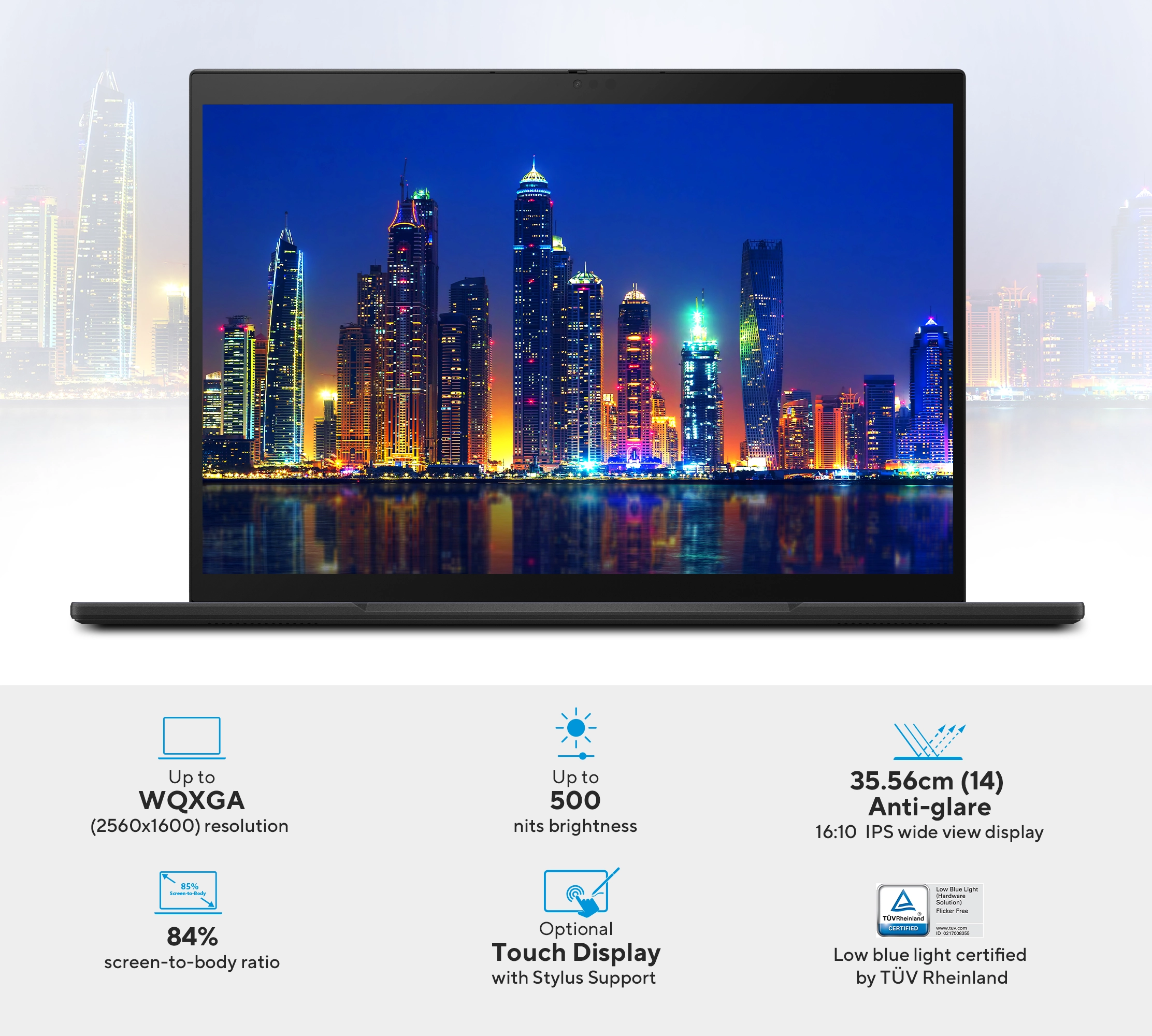 Enhance productivity with a cutting-edge 16:10 anti-glare IPS display featuring up to a vibrant WQXGA resolution of up to 2560 x 1600 for an outstanding viewing experience
